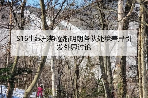 S16出线形势逐渐明朗各队处境差异引发外界讨论