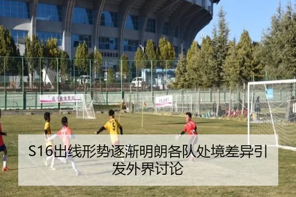 S16出线形势逐渐明朗各队处境差异引发外界讨论
