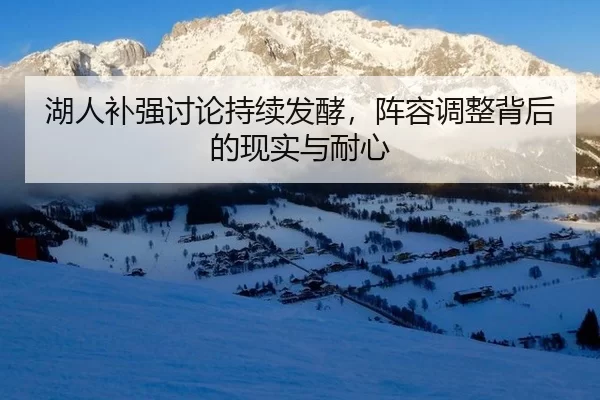 湖人补强讨论持续发酵,阵容调整背后的现实与耐心