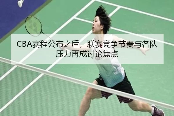 CBA赛程公布之后,联赛竞争节奏与各队压力再成讨论焦点