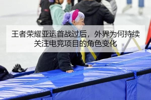王者荣耀亚运首战过后，外界为何持续关注电竞项目的角色变化