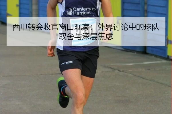 西甲转会收官窗口观察:外界讨论中的球队取舍与深层焦虑