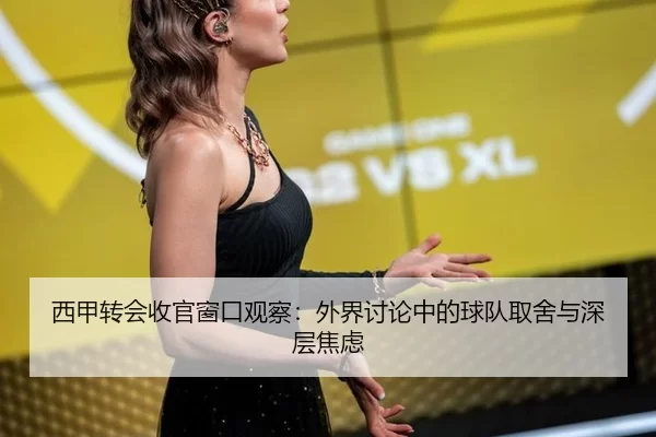西甲转会收官窗口观察:外界讨论中的球队取舍与深层焦虑